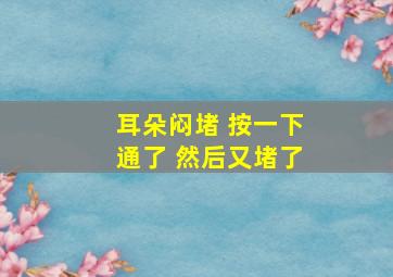 耳朵闷堵 按一下通了 然后又堵了